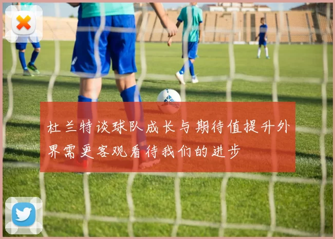 杜兰特谈球队成长与期待值提升外界需更客观看待我们的进步