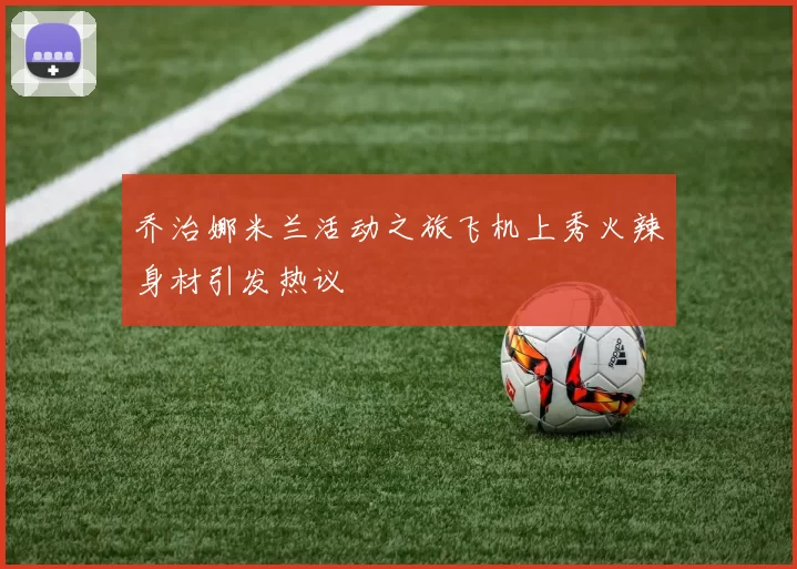 乔治娜米兰活动之旅飞机上秀火辣身材引发热议
