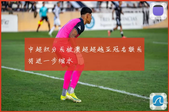 中超积分或被澳超超越亚冠名额或将进一步缩水