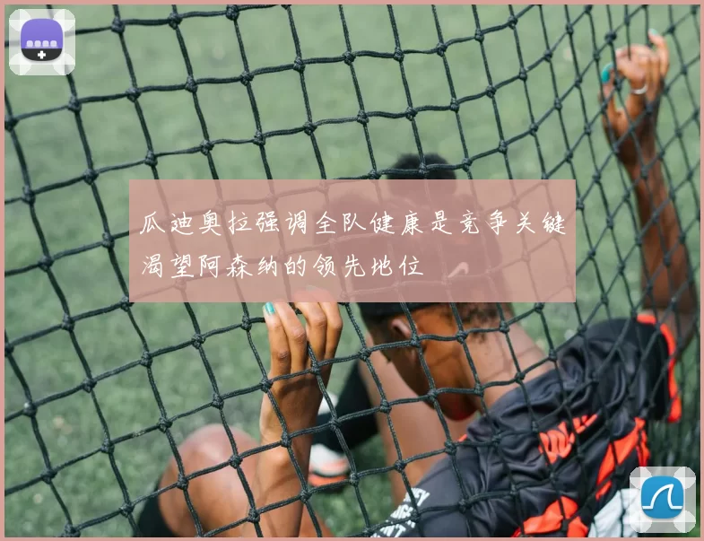 瓜迪奥拉强调全队健康是竞争关键渴望阿森纳的领先地位