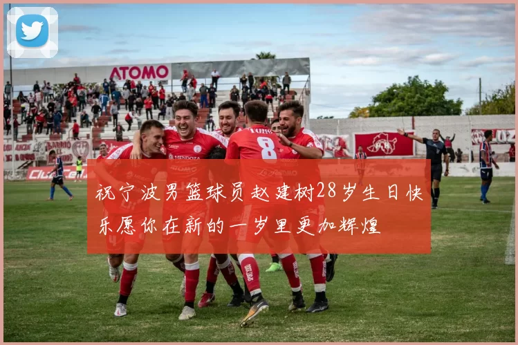 祝宁波男篮球员赵建树28岁生日快乐愿你在新的一岁里更加辉煌