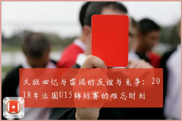 文班回忆与雷诺的友谊与竞争：2018年法国U15锦标赛的难忘时刻