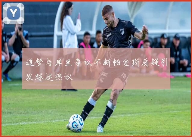 追梦与库里争议不断帕金斯质疑引发球迷热议