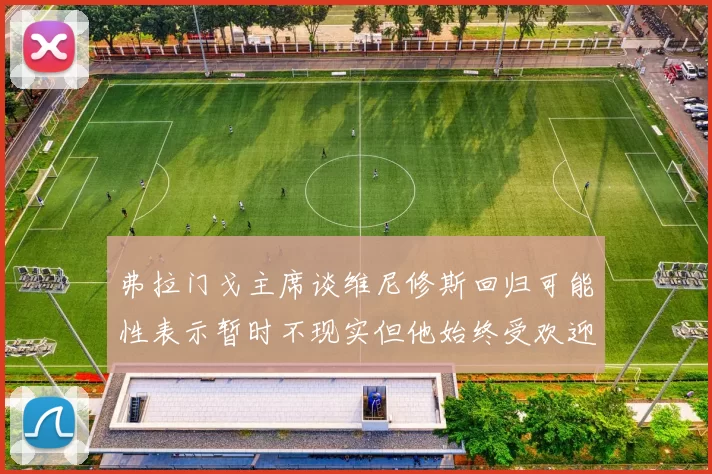 弗拉门戈主席谈维尼修斯回归可能性表示暂时不现实但他始终受欢迎