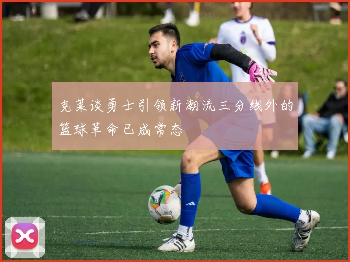 克莱谈勇士引领新潮流三分线外的篮球革命已成常态