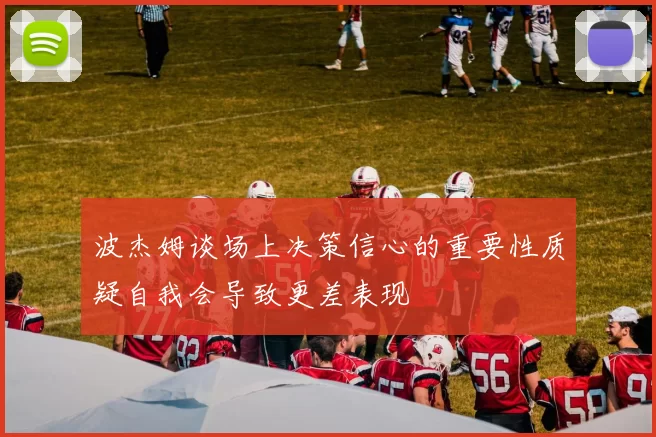 波杰姆谈场上决策信心的重要性质疑自我会导致更差表现
