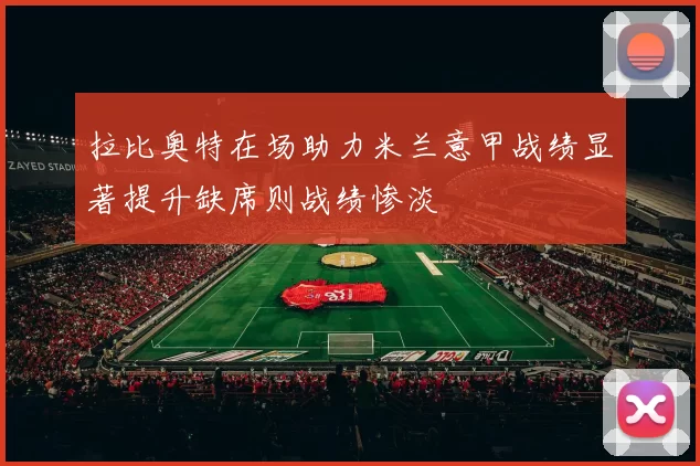 拉比奥特在场助力米兰意甲战绩显著提升缺席则战绩惨淡