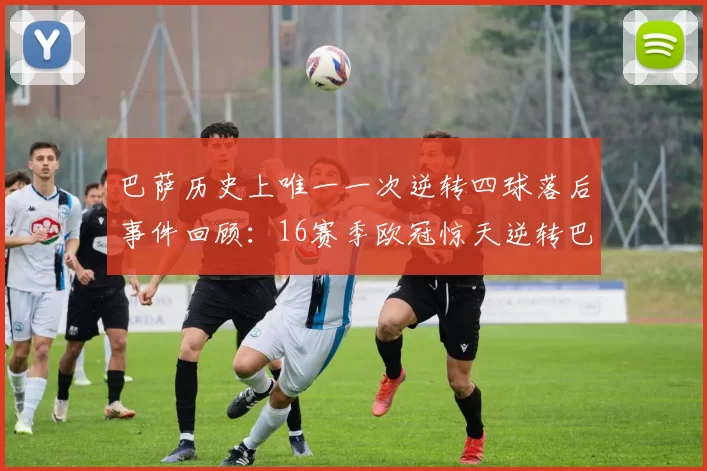 巴萨历史上唯一一次逆转四球落后事件回顾：16赛季欧冠惊天逆转巴黎