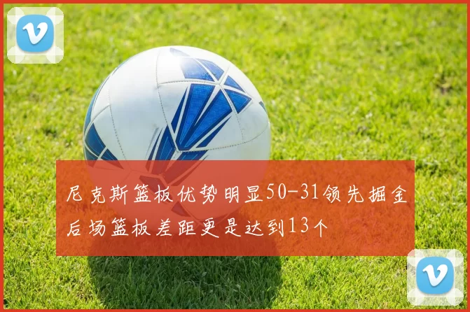 尼克斯篮板优势明显50-31领先掘金后场篮板差距更是达到13个