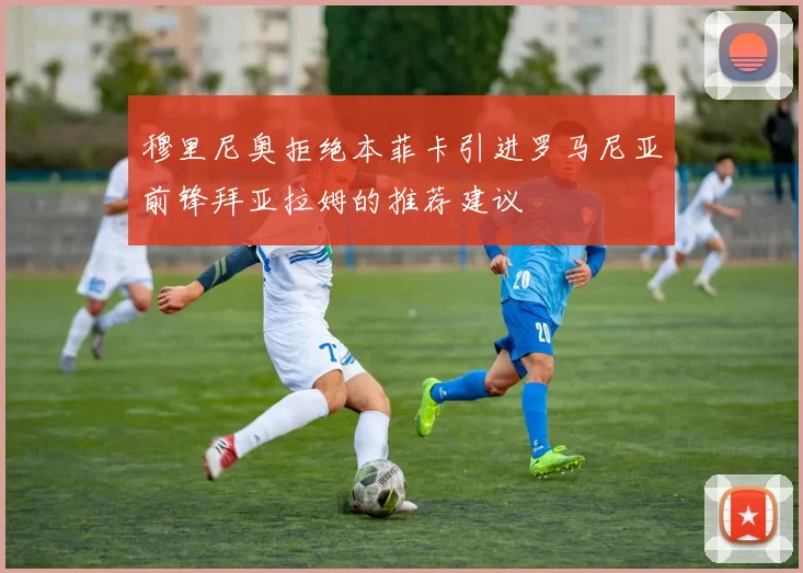 穆里尼奥拒绝本菲卡引进罗马尼亚前锋拜亚拉姆的推荐建议