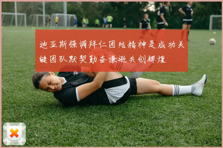 迪亚斯强调拜仁团结精神是成功关键团队默契勤奋谦逊共创辉煌