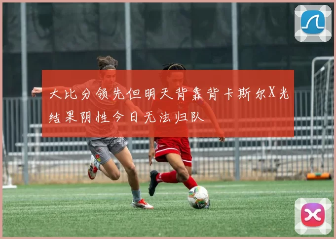 大比分领先但明天背靠背卡斯尔X光结果阴性今日无法归队