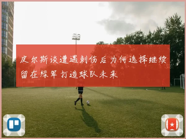 皮尔斯谈遭遇刺伤后为何选择继续留在绿军打造球队未来