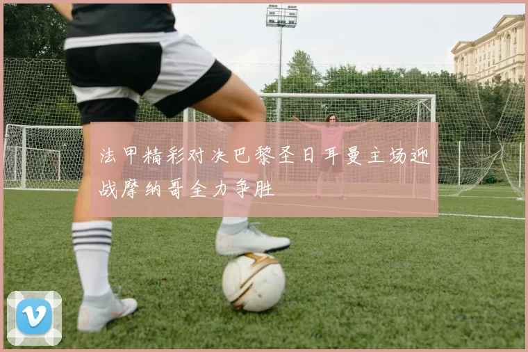 法甲精彩对决巴黎圣日耳曼主场迎战摩纳哥全力争胜