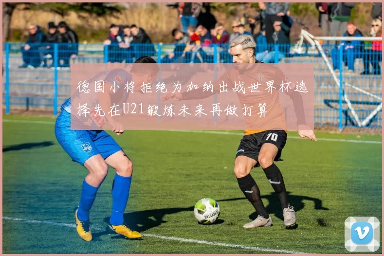 德国小将拒绝为加纳出战世界杯选择先在U21锻炼未来再做打算