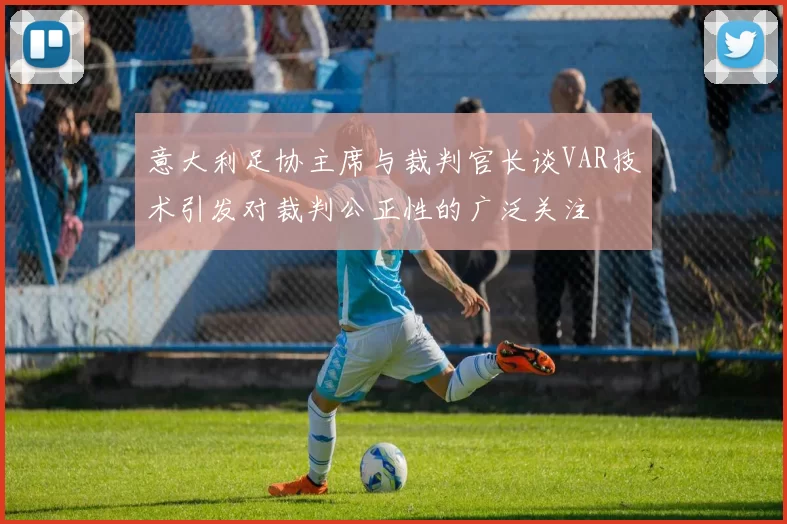 意大利足协主席与裁判官长谈VAR技术引发对裁判公正性的广泛关注