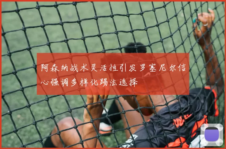 阿森纳战术灵活性引发罗塞尼尔信心强调多样化踢法选择
