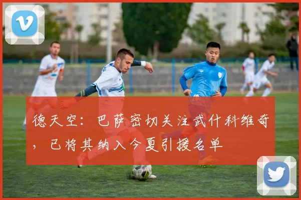 德天空：巴萨密切关注武什科维奇，已将其纳入今夏引援名单