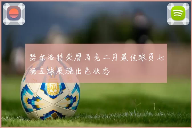 瑟尔洛特荣膺马竞二月最佳球员七场五球展现出色状态