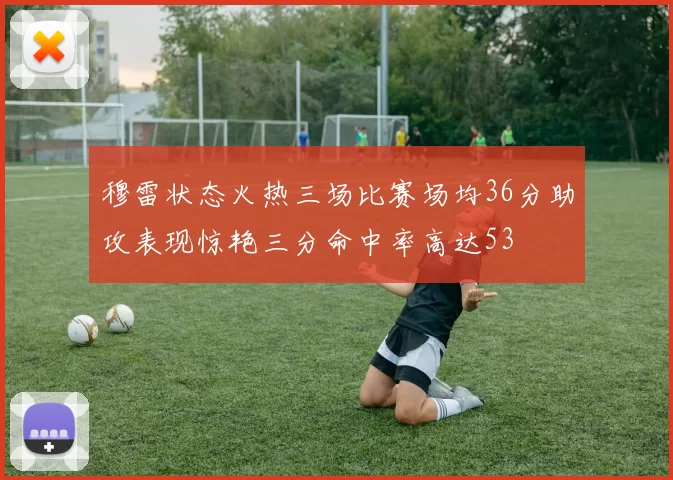 穆雷状态火热三场比赛场均36分助攻表现惊艳三分命中率高达53