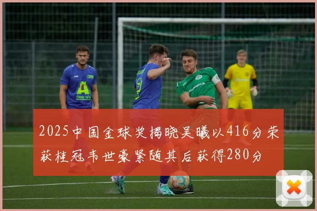 2025中国金球奖揭晓吴曦以416分荣获桂冠韦世豪紧随其后获得280分