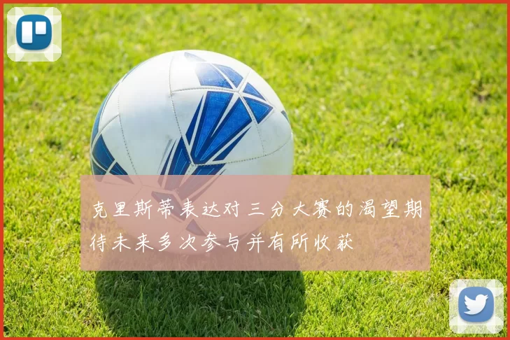 克里斯蒂表达对三分大赛的渴望期待未来多次参与并有所收获