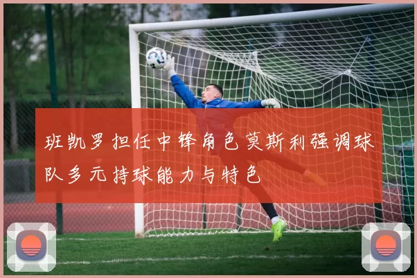 班凯罗担任中锋角色莫斯利强调球队多元持球能力与特色