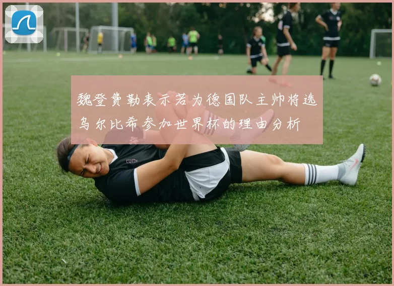 魏登费勒表示若为德国队主帅将选乌尔比希参加世界杯的理由分析