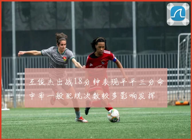 王俊杰出战18分钟表现平平三分命中率一般犯规次数较多影响发挥