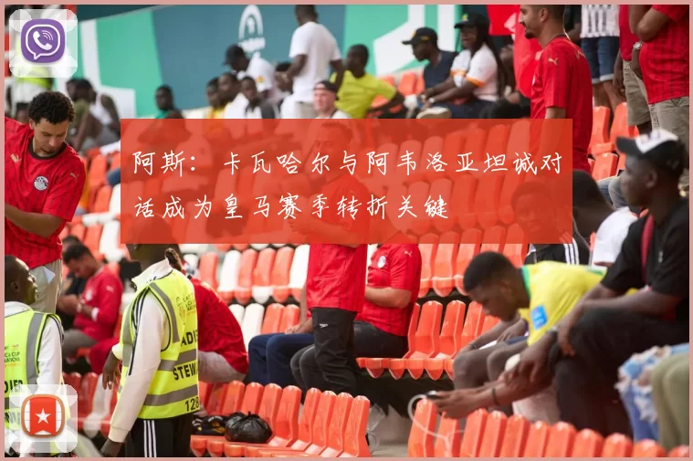 阿斯：卡瓦哈尔与阿韦洛亚坦诚对话成为皇马赛季转折关键